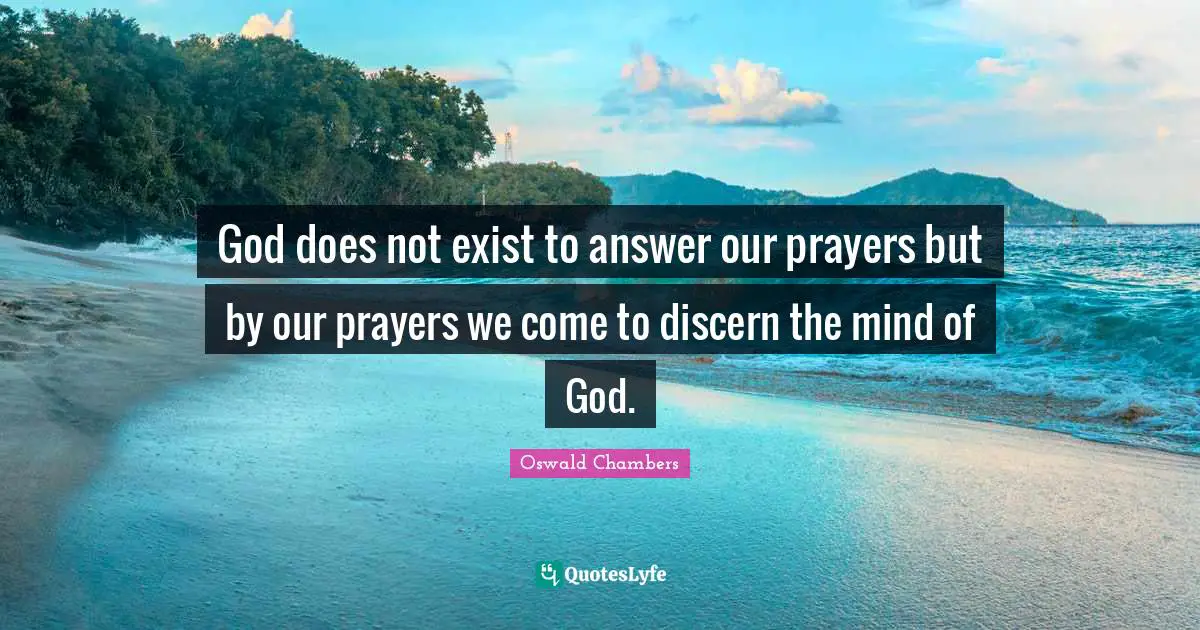 God does not exist to answer our prayers but by our prayers we come to discern the mind of God.