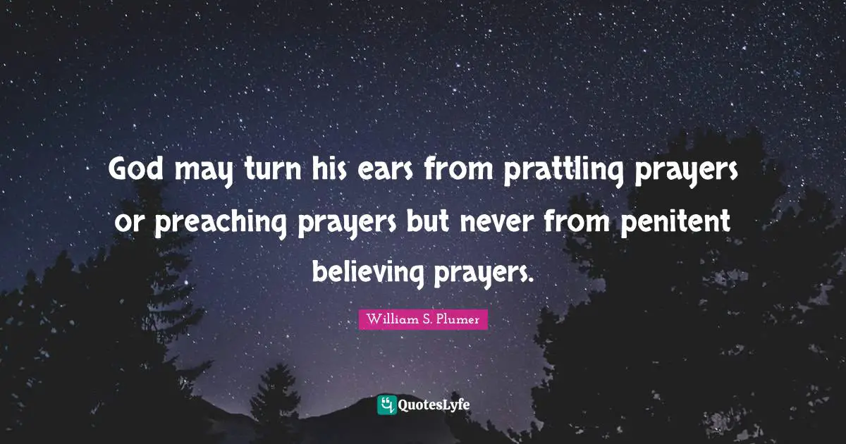 God may turn his ears from prattling prayers or preaching prayers but never from penitent believing prayers.
