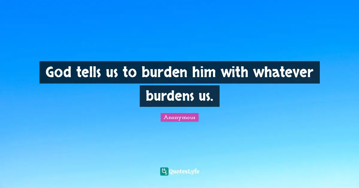 God tells us to burden him with whatever burdens us.