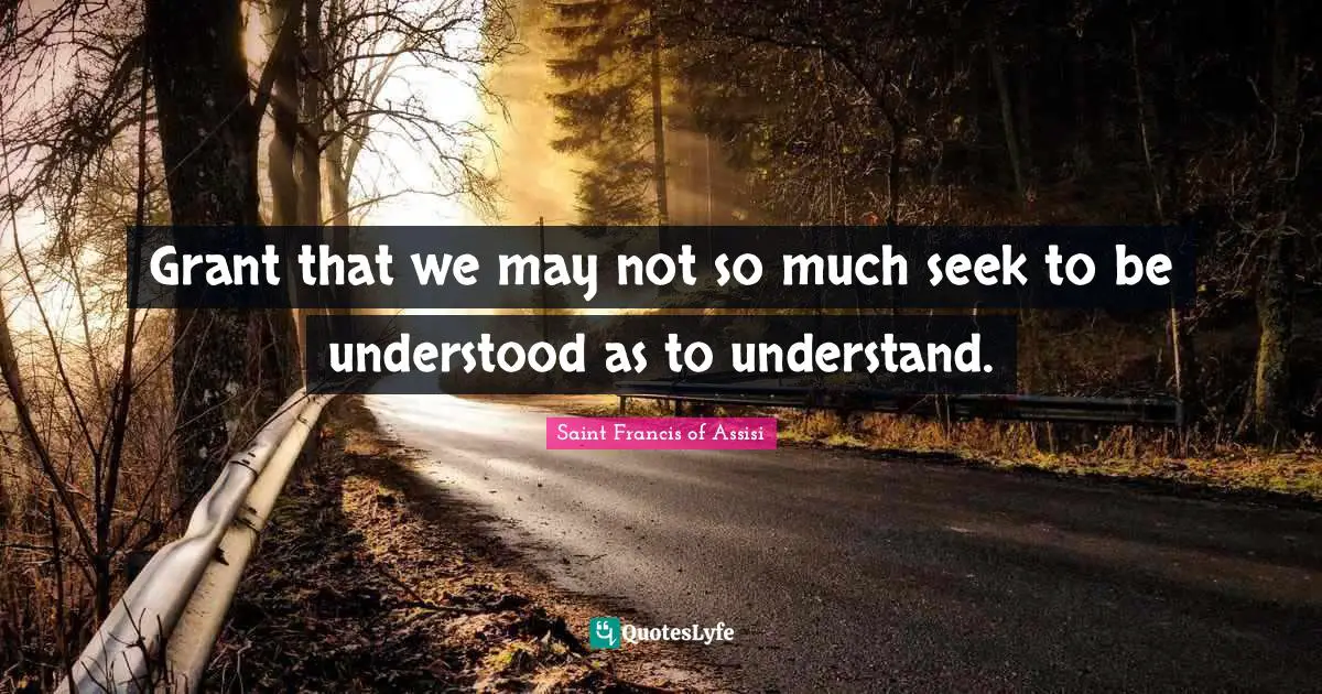 Saint Francis of Assisi Quotes: Grant that we may not so much seek to be understood as to understand.