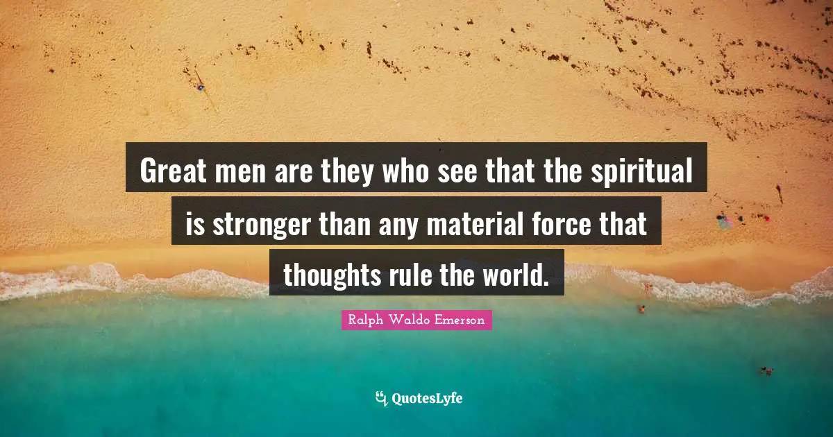 Great men are they who see that the spiritual is stronger than any material force that thoughts rule the world.