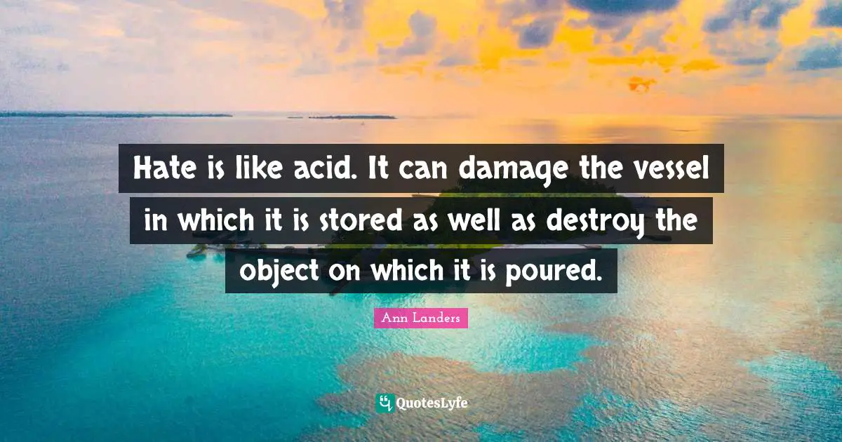 Hate is like acid. It can damage the vessel in which it is stored as well as destroy the object on which it is poured.