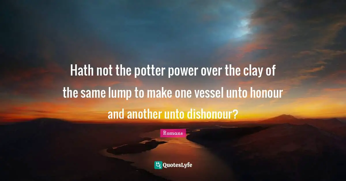 Hath not the potter power over the clay of the same lump to make one vessel unto honour and another unto dishonour?