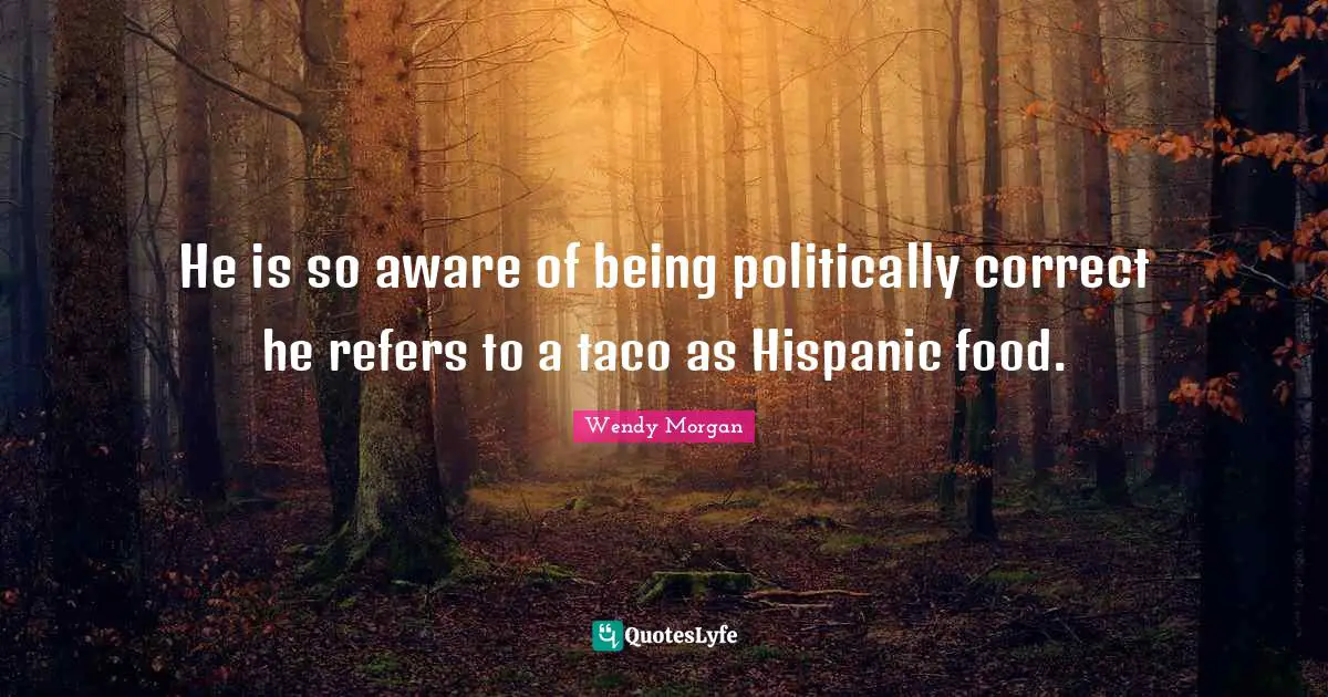 He is so aware of being politically correct he refers to a taco as Hispanic food.