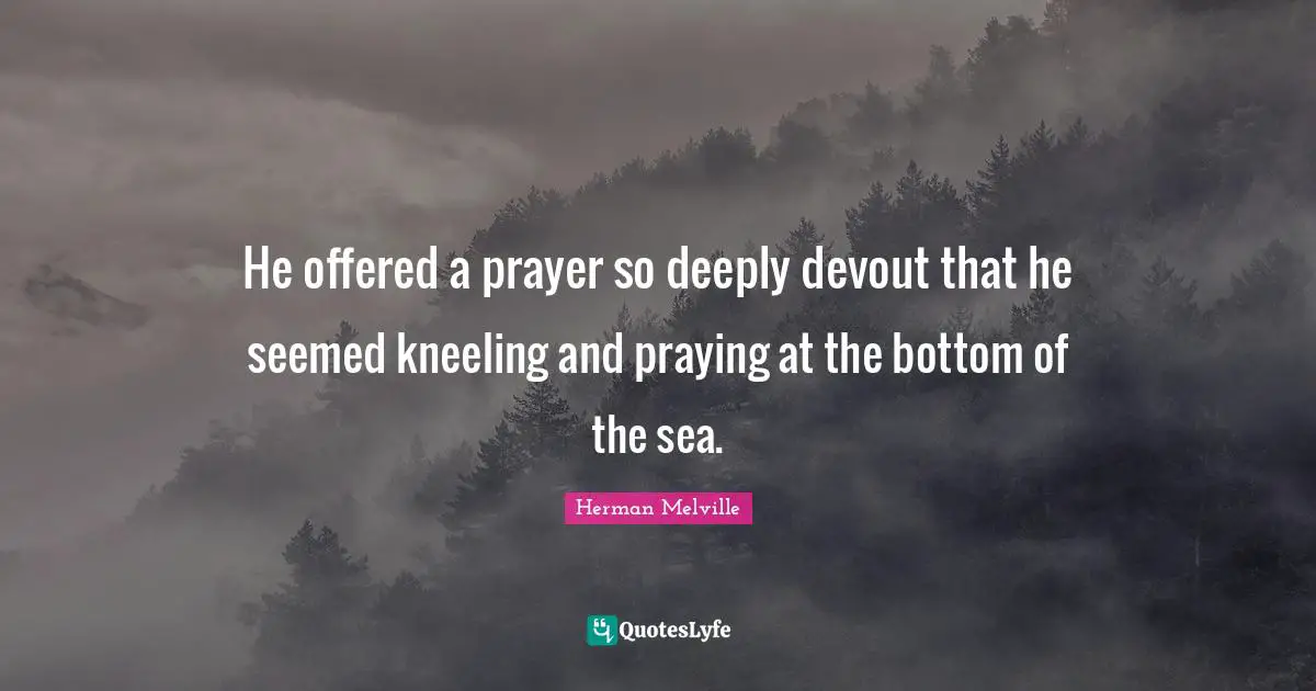 He offered a prayer so deeply devout that he seemed kneeling and praying at the bottom of the sea.