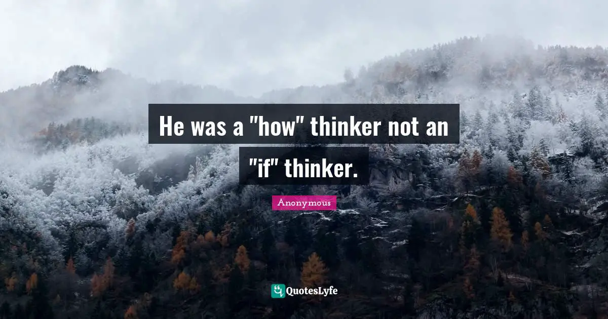 He was a "how" thinker not an "if" thinker.