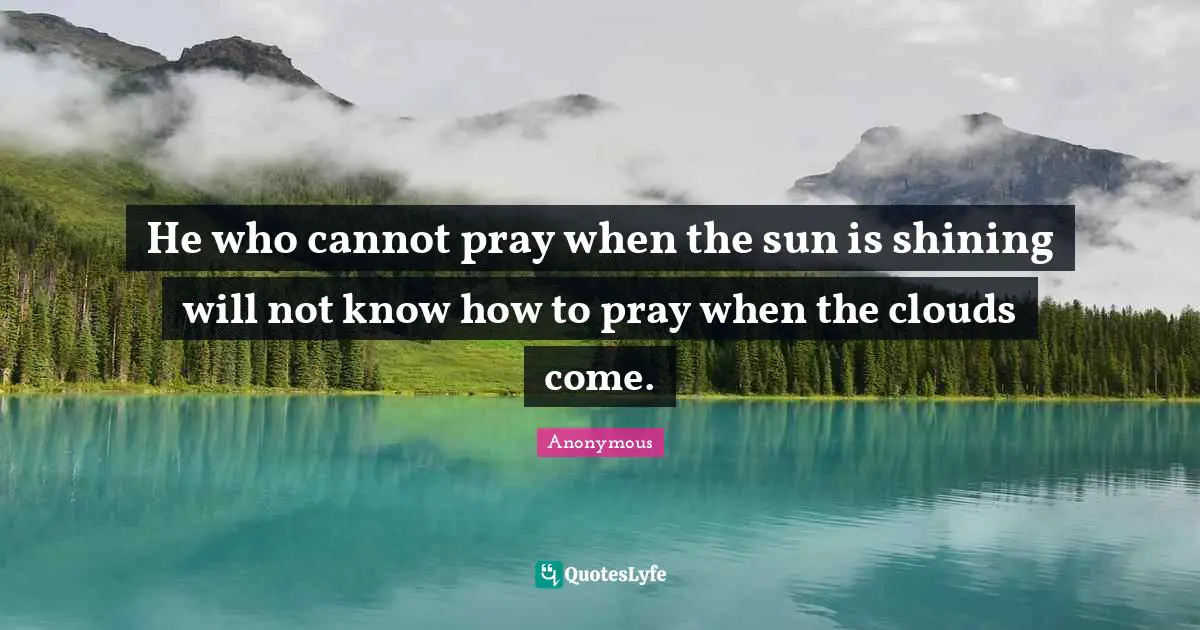 He who cannot pray when the sun is shining will not know how to pray when the clouds come.