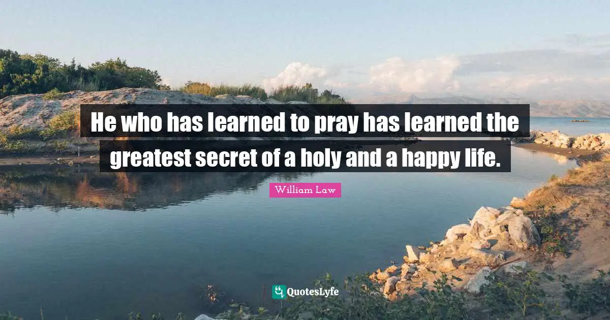 He who has learned to pray has learned the greatest secret of a holy and a happy life.