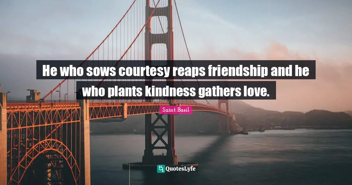 He who sows courtesy reaps friendship and he who plants kindness gathers love.