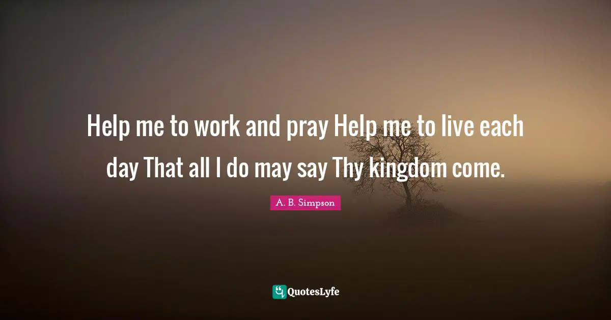 Help me to work and pray Help me to live each day That all I do may say Thy kingdom come.