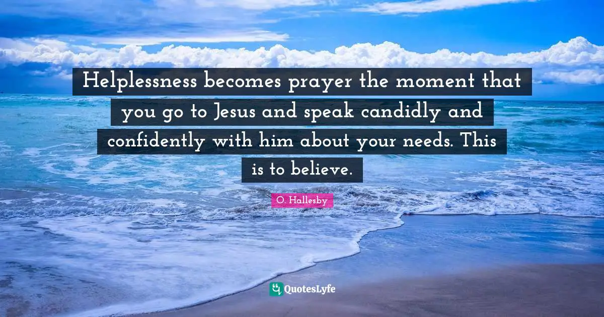 O. Hallesby Quotes: "Helplessness becomes prayer the moment that you go to Jesus and speak candidly and confidently with him about your needs. This is to believe."
