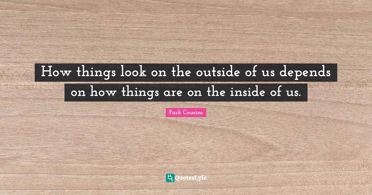 How things look on the outside of us depends on how things are on the inside of us.