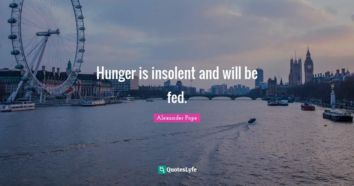 Hunger is insolent and will be fed.