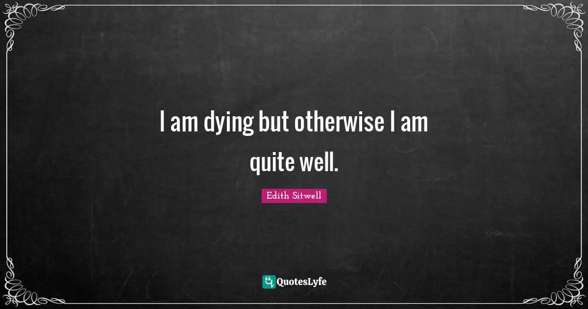 I am dying but otherwise I am quite well.