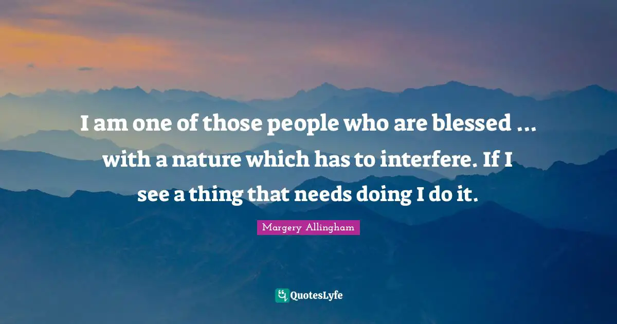 I am one of those people who are blessed ... with a nature which has to interfere. If I see a thing that needs doing I do it.