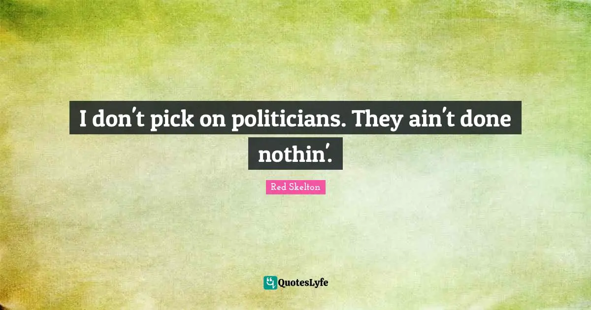 I don't pick on politicians. They ain't done nothin'.