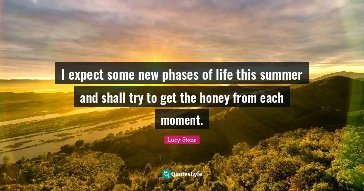 I expect some new phases of life this summer and shall try to get the honey from each moment.