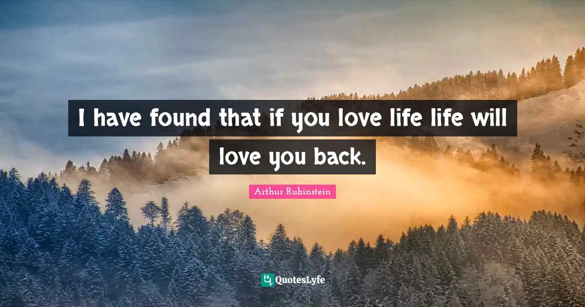 I have found that if you love life life will love you back.
