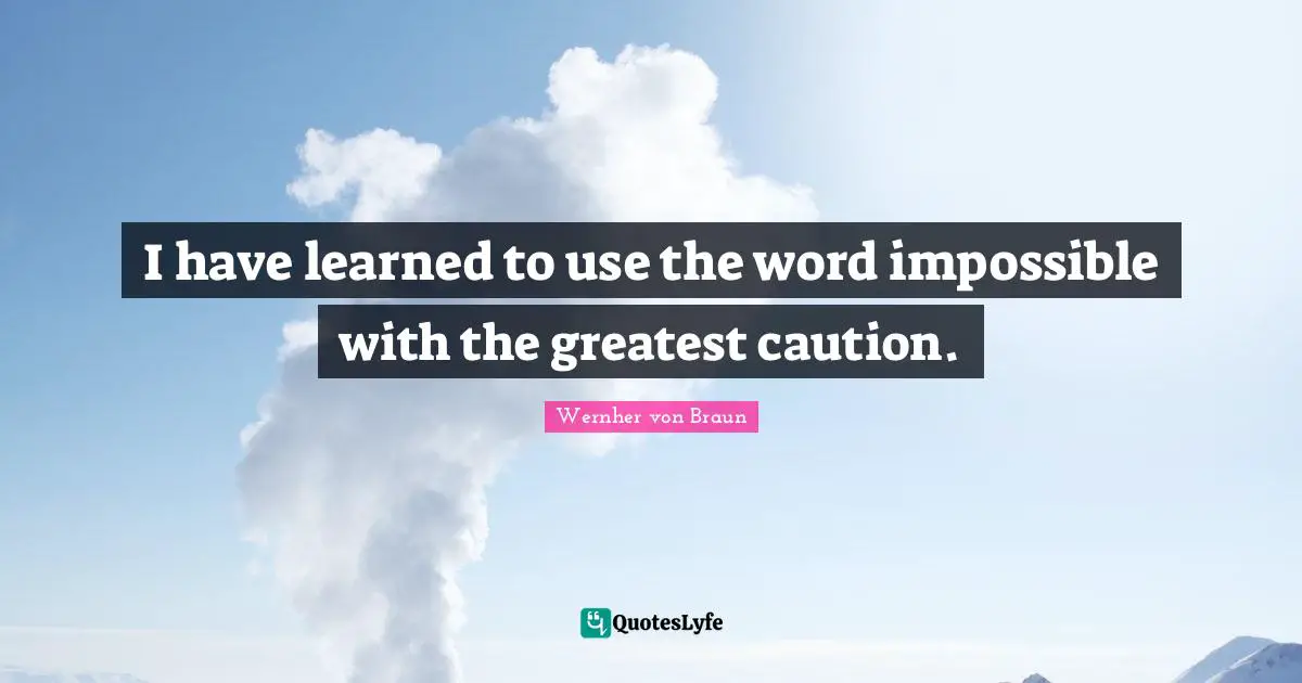 I have learned to use the word impossible with the greatest caution.