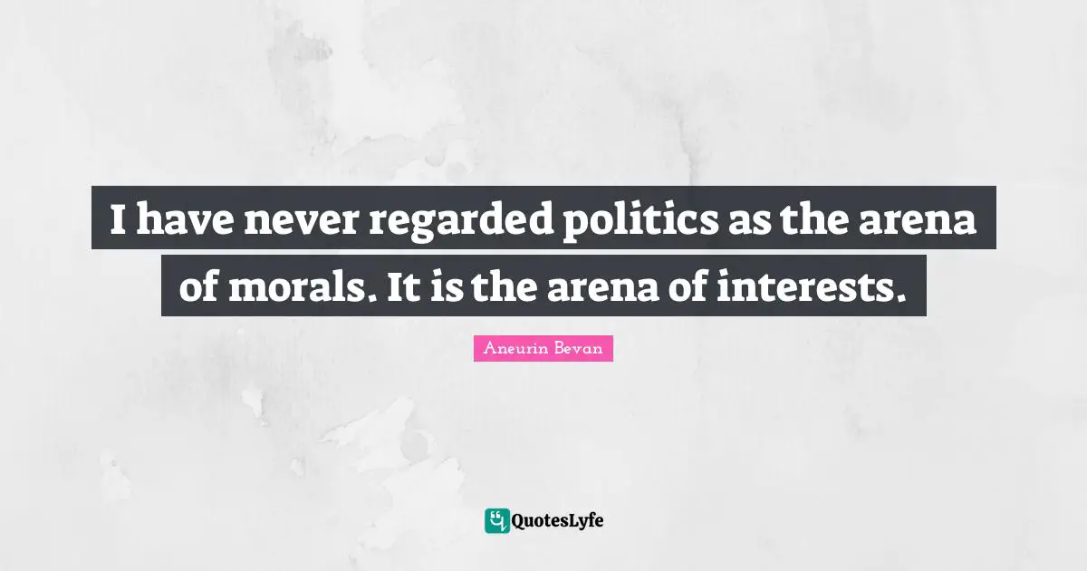 I have never regarded politics as the arena of morals. It is the arena of interests.