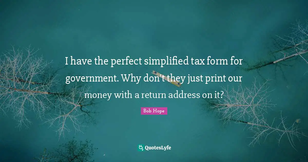 Bob Hope Quotes: I have the perfect simplified tax form for government. Why don't they just print our money with a return address on it?