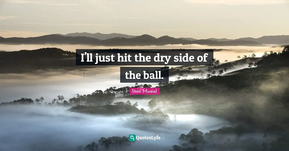 I'll just hit the dry side of the ball.