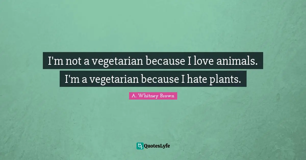 I'm not a vegetarian because I love animals. I'm a vegetarian because I hate plants.