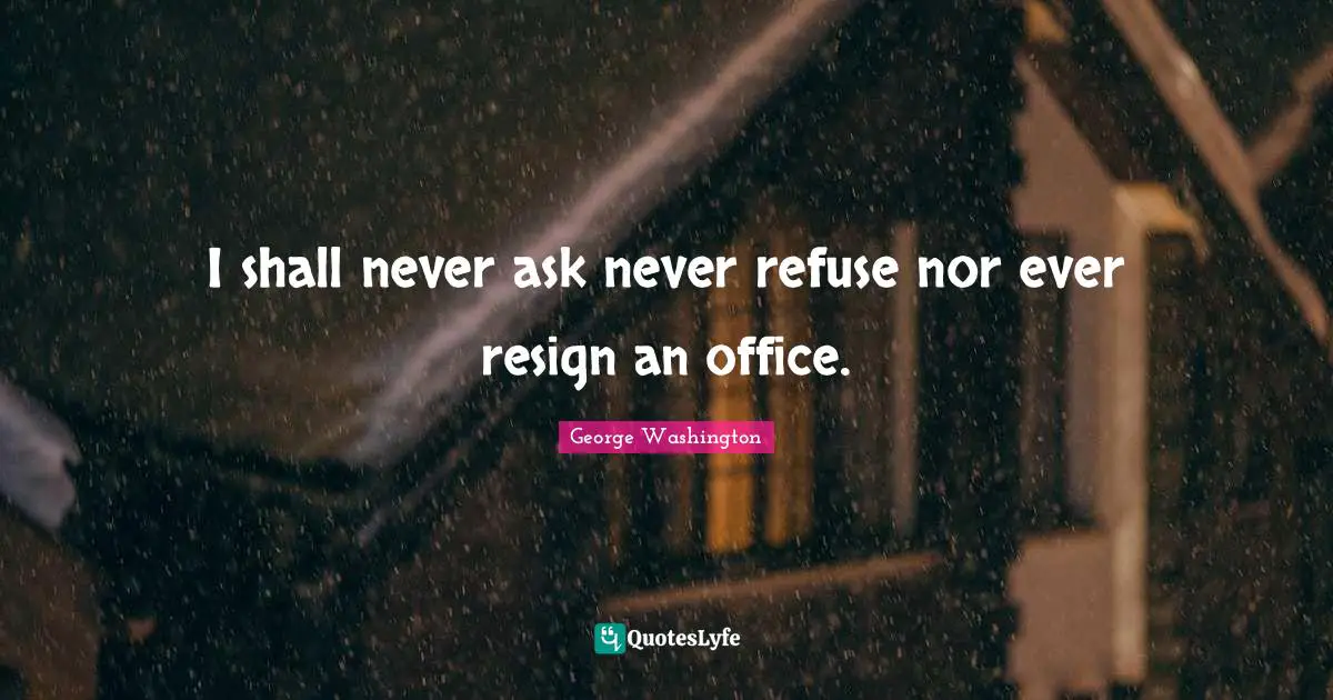 I shall never ask never refuse nor ever resign an office.