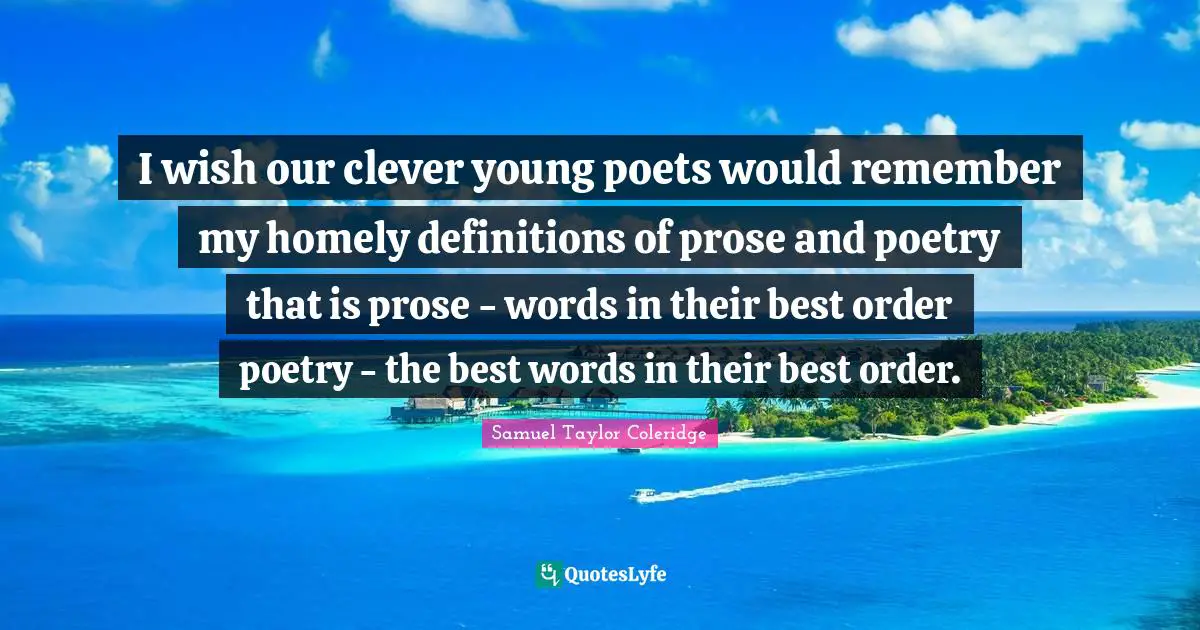 I wish our clever young poets would remember my homely definitions of prose and poetry that is prose - words in their best order poetry - the best words in their best order.