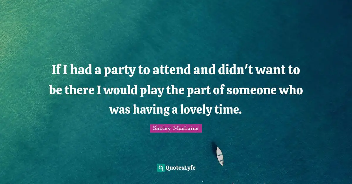 If I had a party to attend and didn't want to be there I would play the part of someone who was having a lovely time.