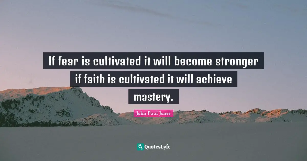 If fear is cultivated it will become stronger if faith is cultivated it will achieve mastery.