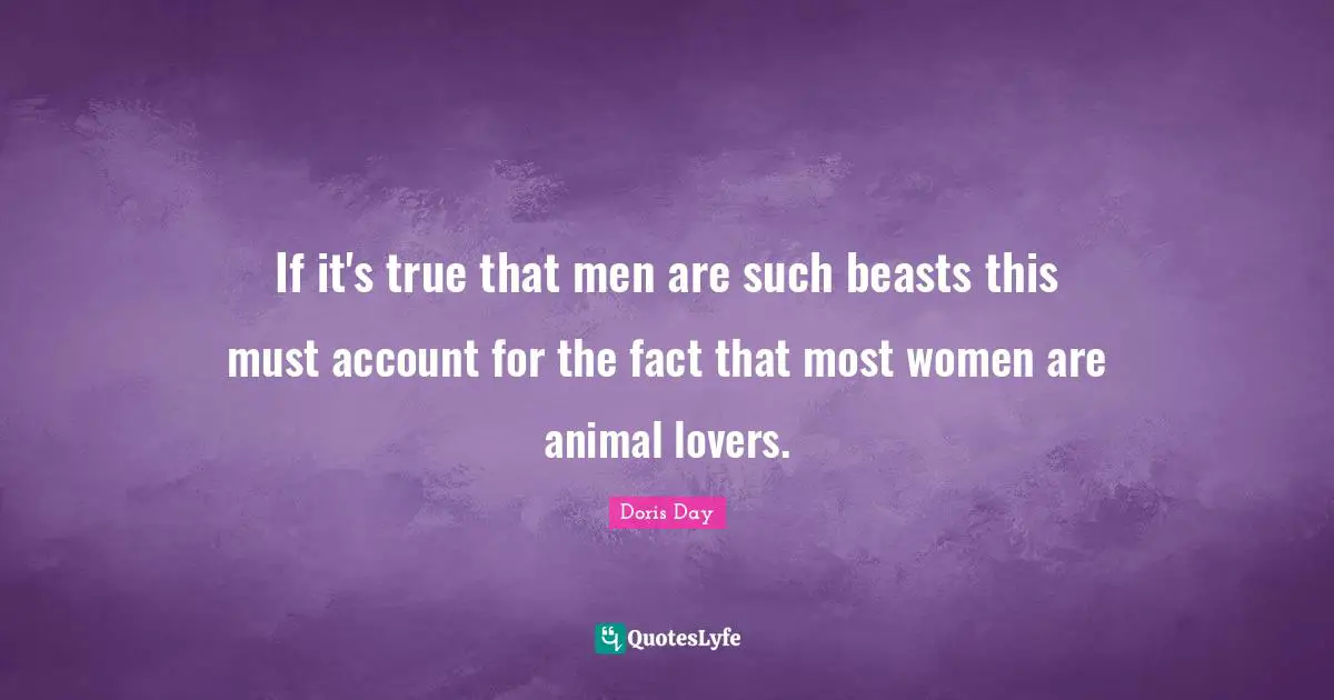 If it's true that men are such beasts this must account for the fact that most women are animal lovers.