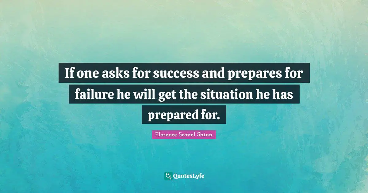 If one asks for success and prepares for failure he will get the situation he has prepared for.