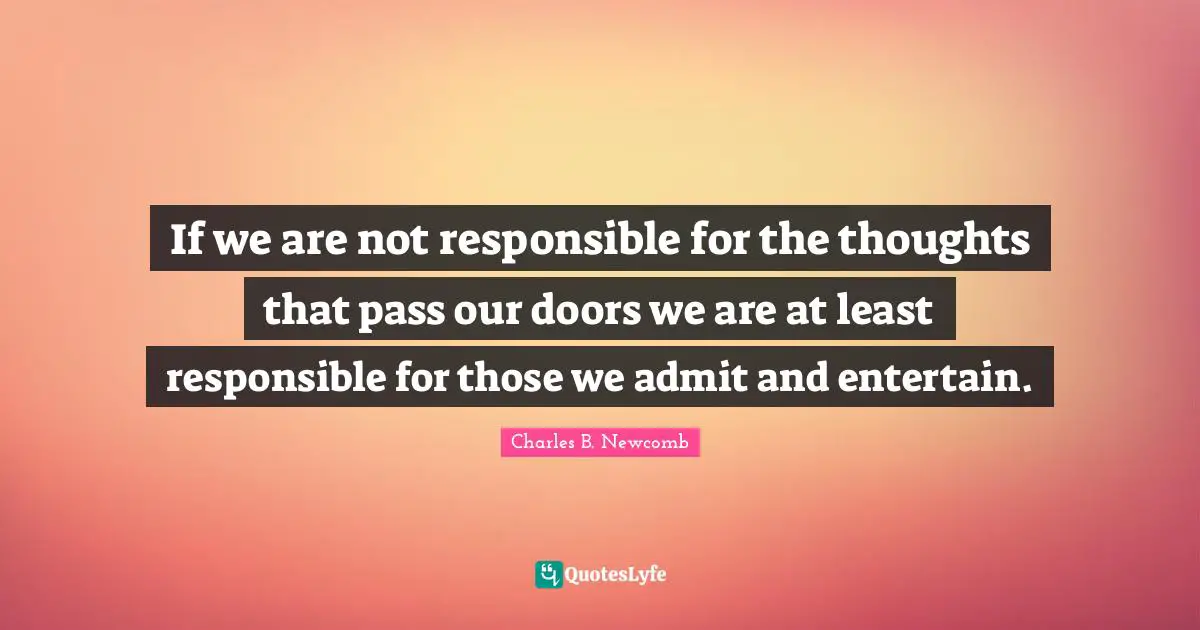 If we are not responsible for the thoughts that pass our doors we are at least responsible for those we admit and entertain.