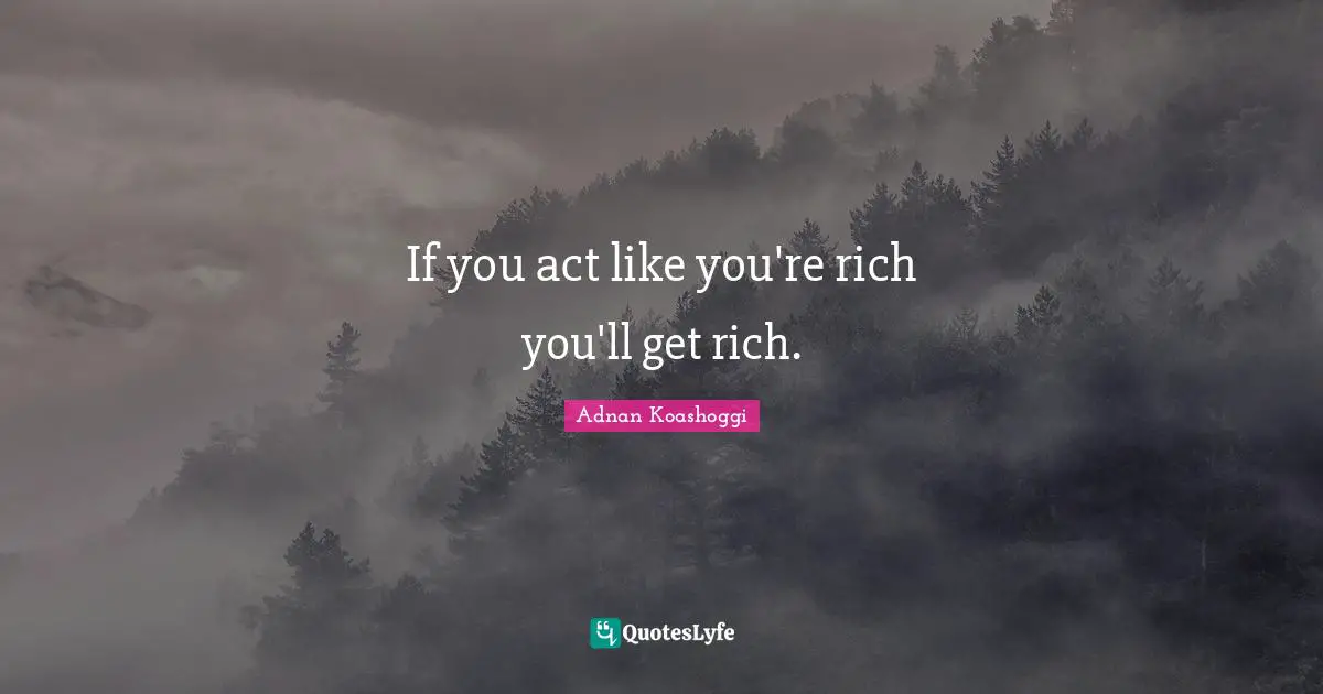 If you act like you're rich you'll get rich.
