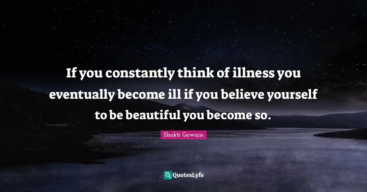 If you constantly think of illness you eventually become ill if you believe yourself to be beautiful you become so.