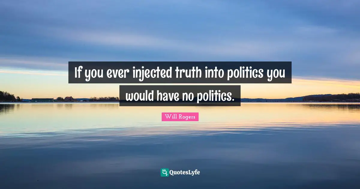 If you ever injected truth into politics you would have no politics.