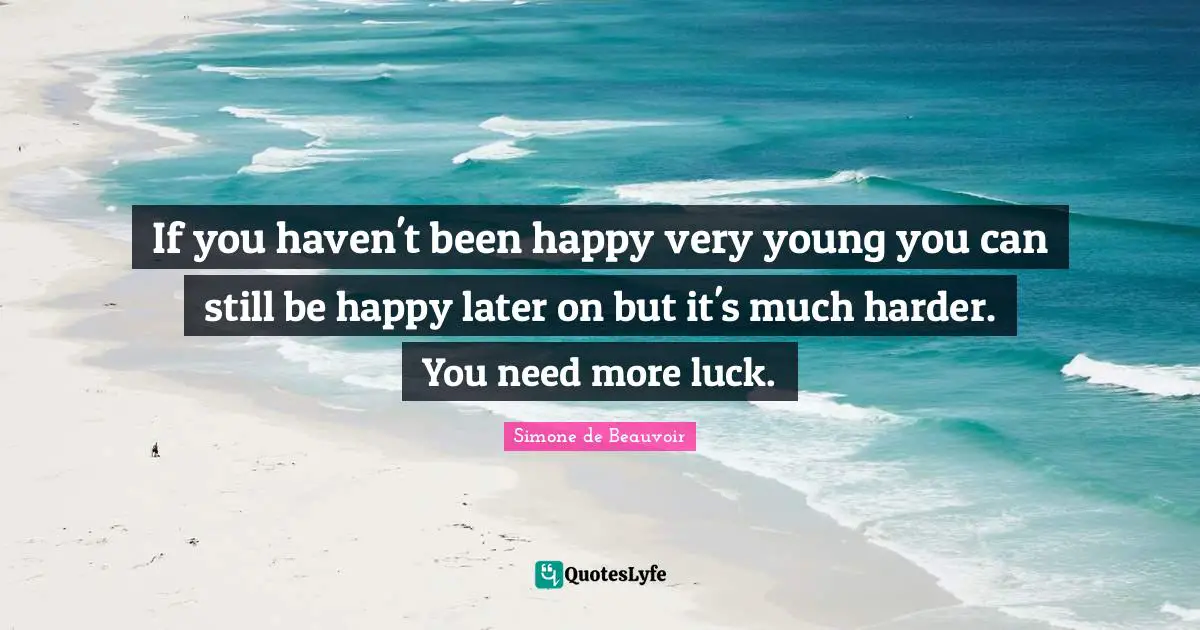 If you haven't been happy very young you can still be happy later on but it's much harder. You need more luck.