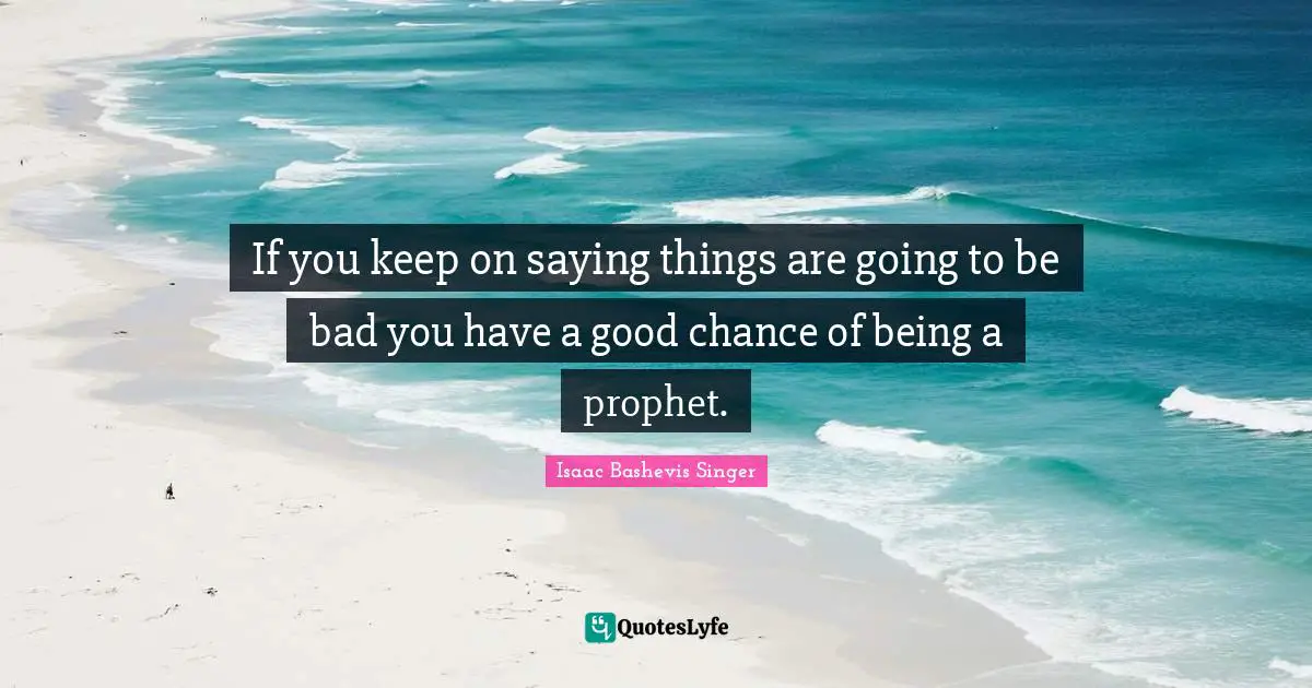 If you keep on saying things are going to be bad you have a good chance of being a prophet.