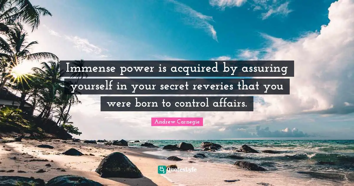 Immense power is acquired by assuring yourself in your secret reveries that you were born to control affairs.