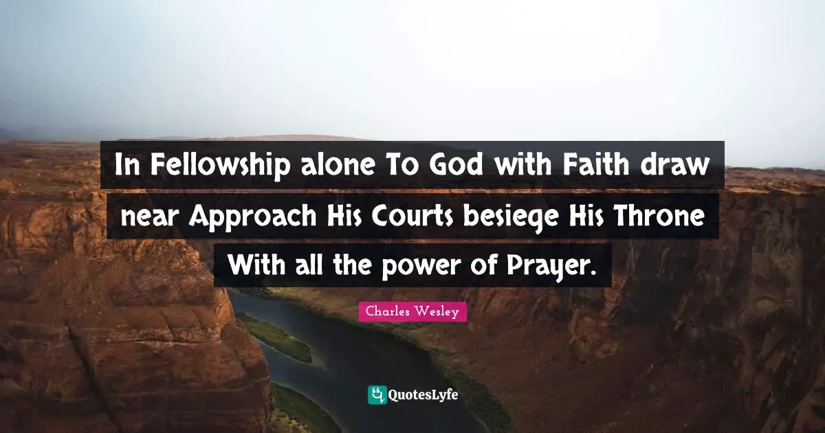 In Fellowship alone To God with Faith draw near Approach His Courts besiege His Throne With all the power of Prayer.