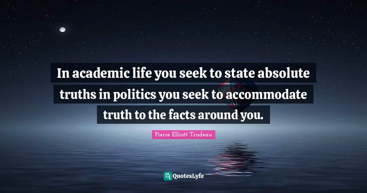 In academic life you seek to state absolute truths in politics you seek to accommodate truth to the facts around you.