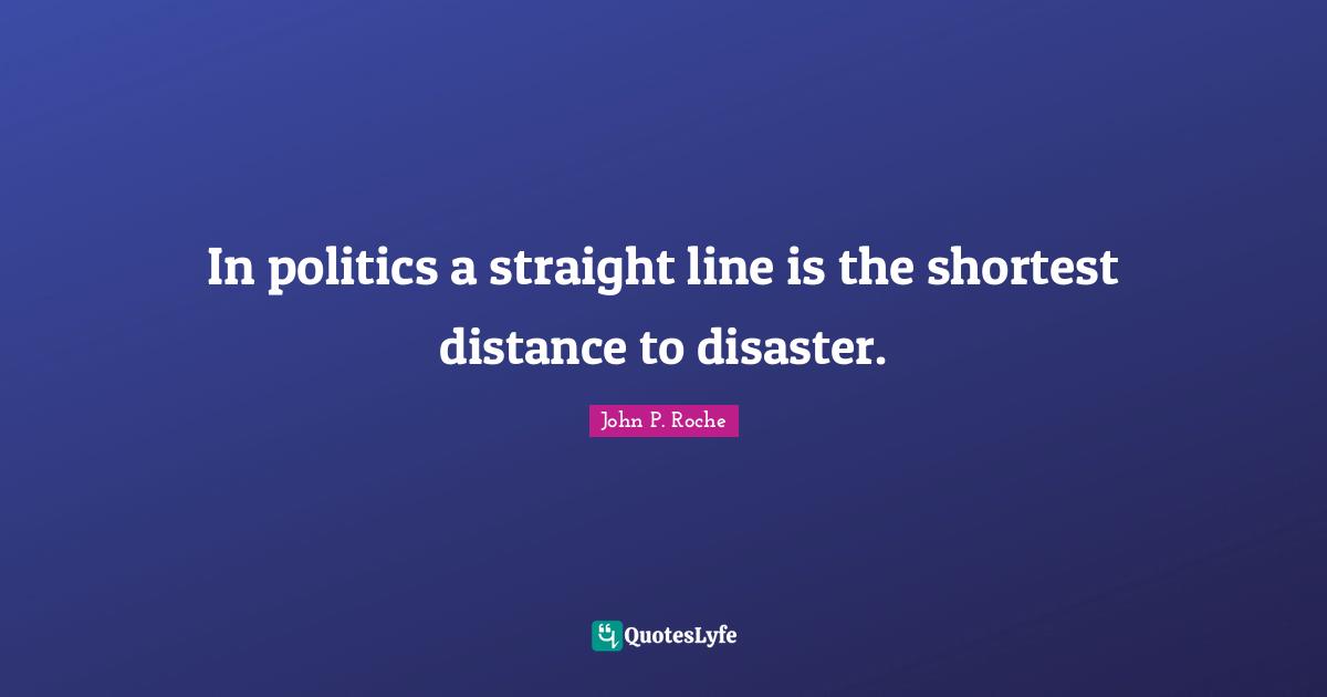 In politics a straight line is the shortest distance to disaster.