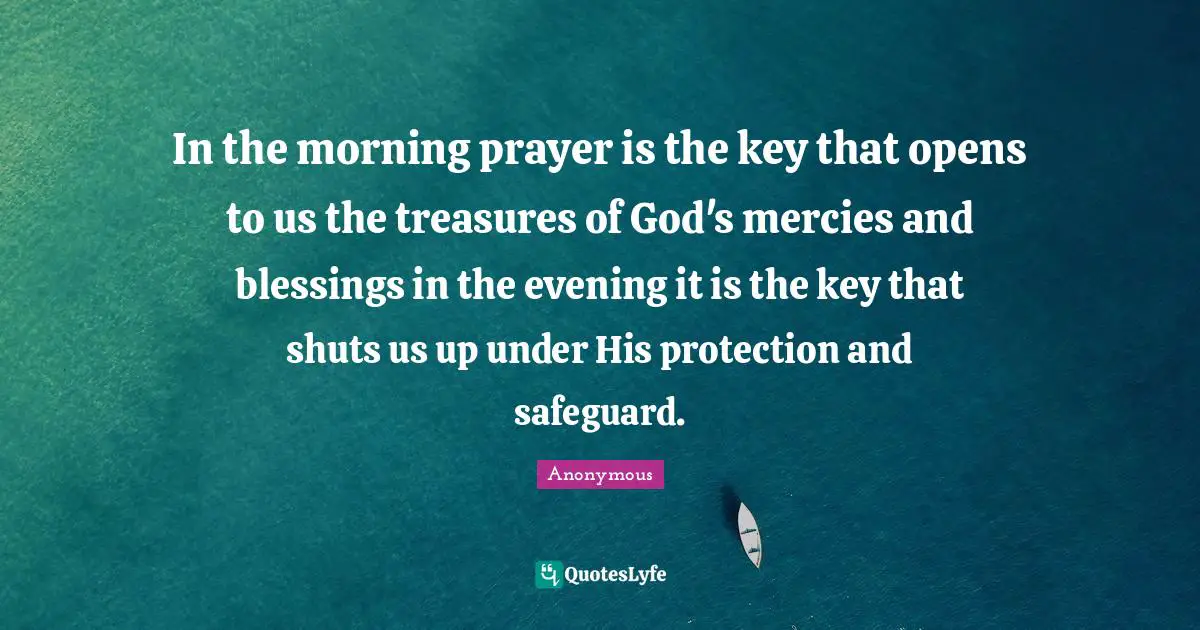In the morning prayer is the key that opens to us the treasures of God's mercies and blessings in the evening it is the key that shuts us up under His protection and safeguard.