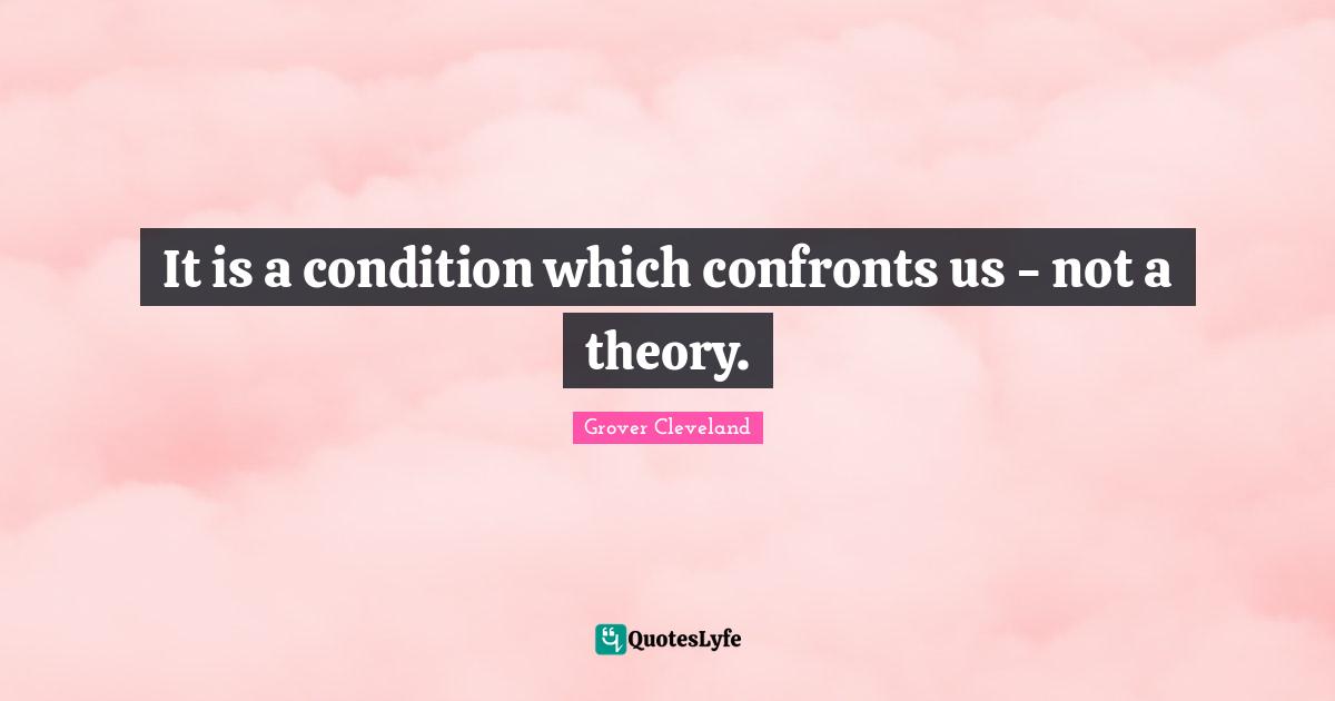 It is a condition which confronts us - not a theory.