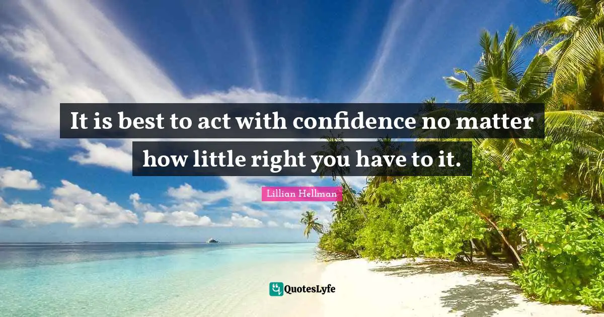 It is best to act with confidence no matter how little right you have to it.