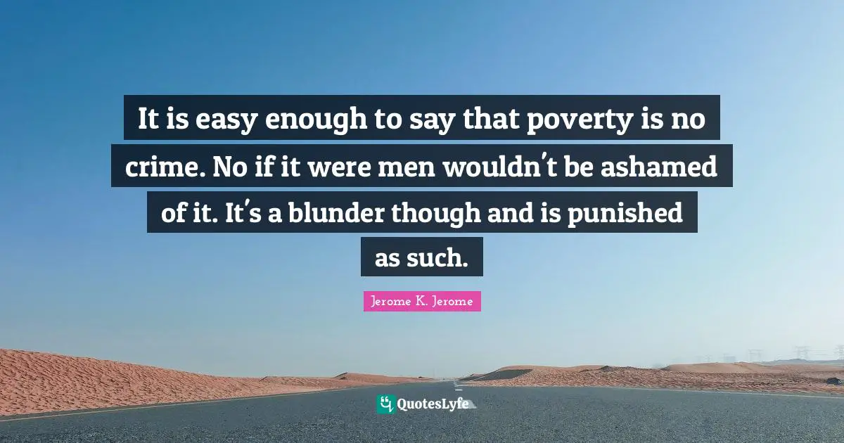 It is easy enough to say that poverty is no crime. No if it were men wouldn't be ashamed of it. It's a blunder though and is punished as such.