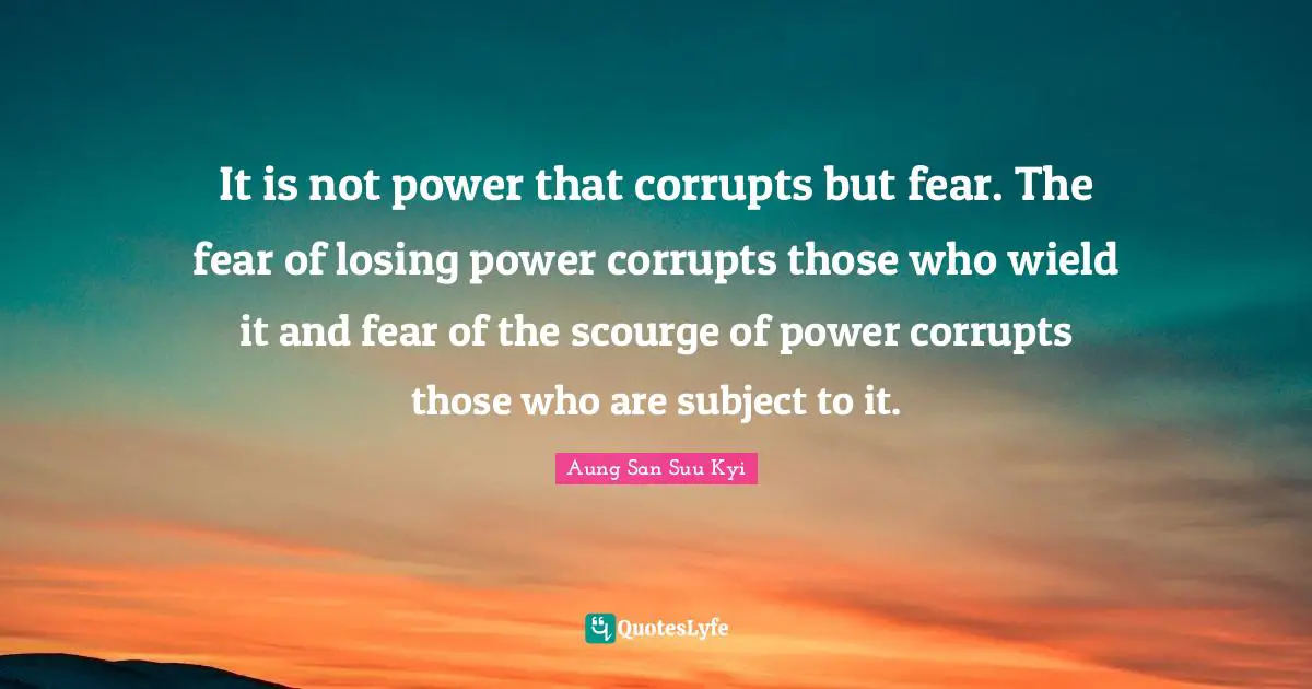It is not power that corrupts but fear. The fear of losing power corrupts those who wield it and fear of the scourge of power corrupts those who are subject to it.