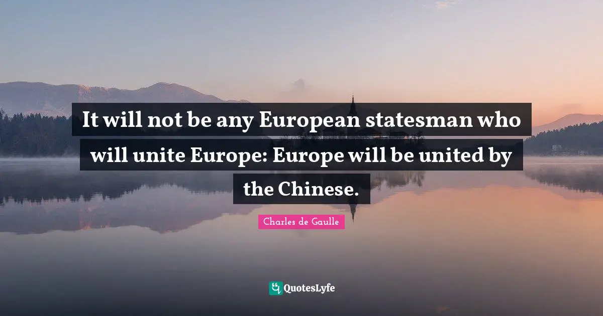 It will not be any European statesman who will unite Europe: Europe will be united by the Chinese.