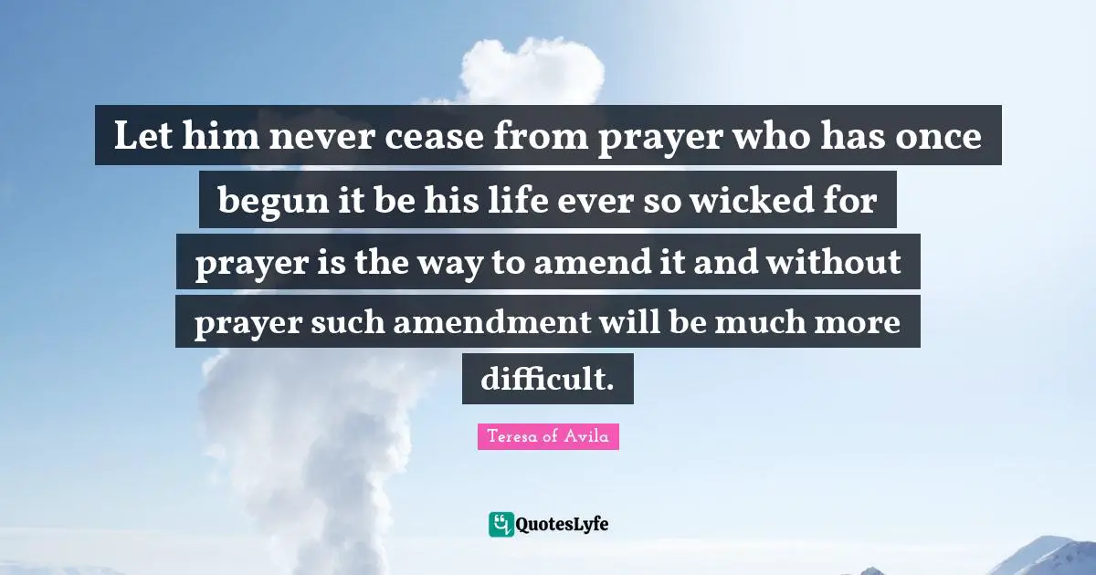 Let him never cease from prayer who has once begun it be his life ever so wicked for prayer is the way to amend it and without prayer such amendment will be much more difficult.